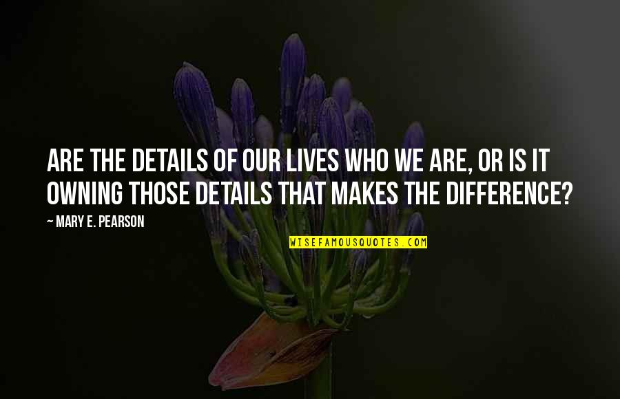 The Difference Is In The Details Quotes By Mary E. Pearson: Are the details of our lives who we The Difference Is In The Details Quotes By Mary E. Pearson: Are the details of our lives who we