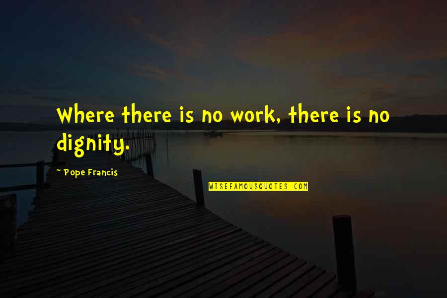 The Dignity Of Work Quotes By Pope Francis: Where there is no work, there is no