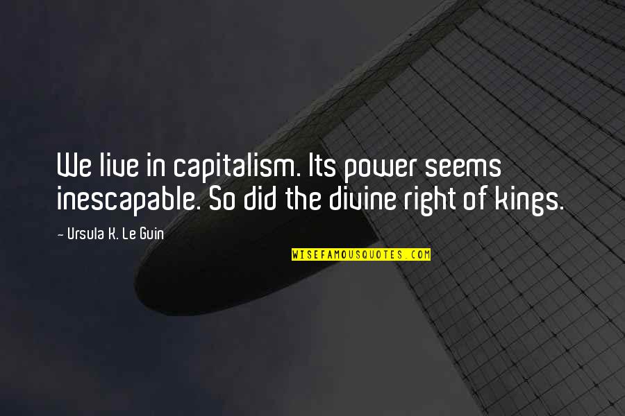 The Divine Right Of Kings Quotes By Ursula K. Le Guin: We live in capitalism. Its power seems inescapable.