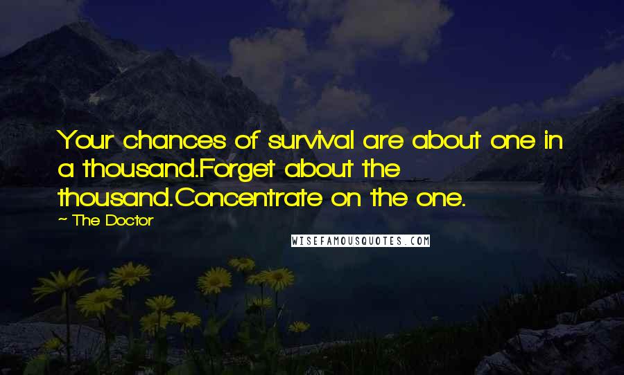 The Doctor quotes: Your chances of survival are about one in a thousand.Forget about the thousand.Concentrate on the one. The Doctor quotes: Your chances of survival are about one in a thousand.Forget about the thousand.Concentrate on the one.