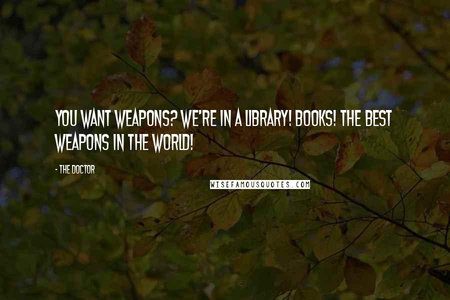 The Doctor quotes: You want weapons? We're in a library! Books! The best weapons in the world!