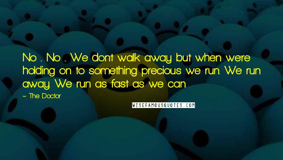 The Doctor quotes: No ... No ... We don't walk away but when we're holding on to something precious we run. We run away. We run as fast as we can. The Doctor quotes: No ... No ... We don't walk away but when we're holding on to something precious we run. We run away. We run as fast as we can.