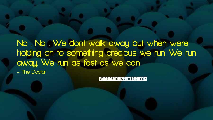 The Doctor quotes: No ... No ... We don't walk away but when we're holding on to something precious we run. We run away. We run as fast as we can.