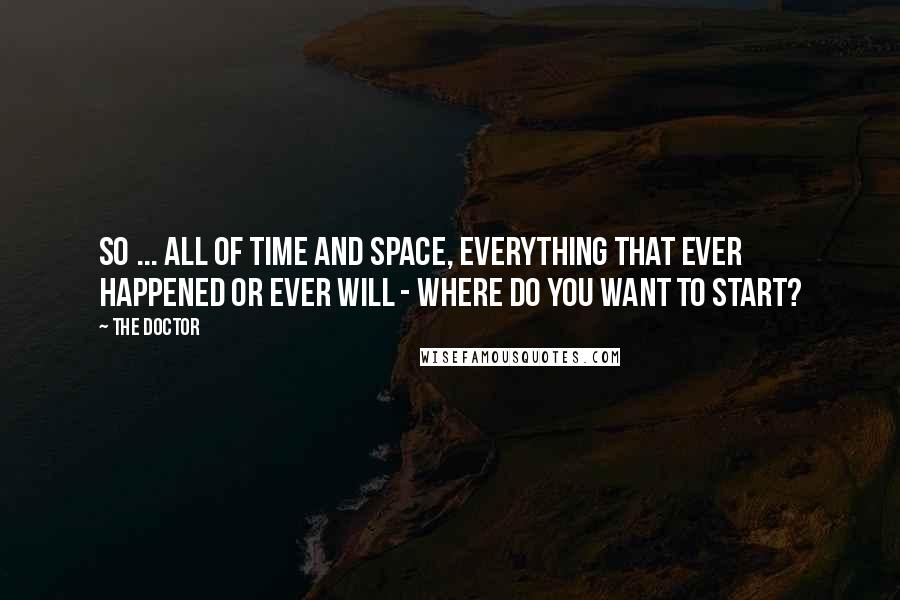 The Doctor quotes: So ... all of time and space, everything that ever happened or ever will - where do you want to start? The Doctor quotes: So ... all of time and space, everything that ever happened or ever will - where do you want to start?