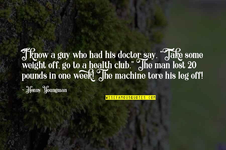 The Doctor Who Quotes By Henny Youngman: I know a guy who had his doctor