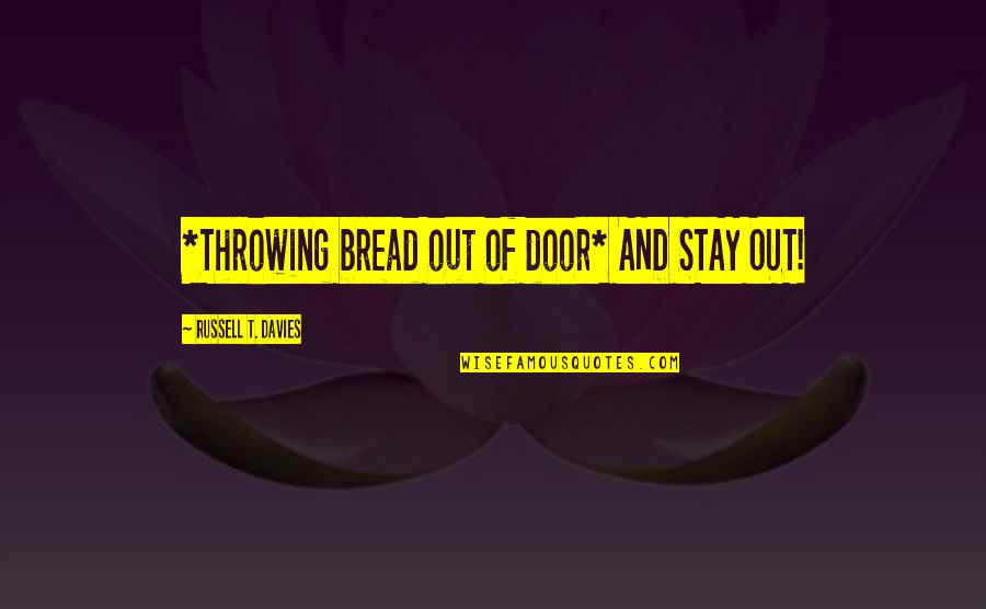 The Doctor Who Quotes By Russell T. Davies: *Throwing bread out of door* AND STAY OUT!