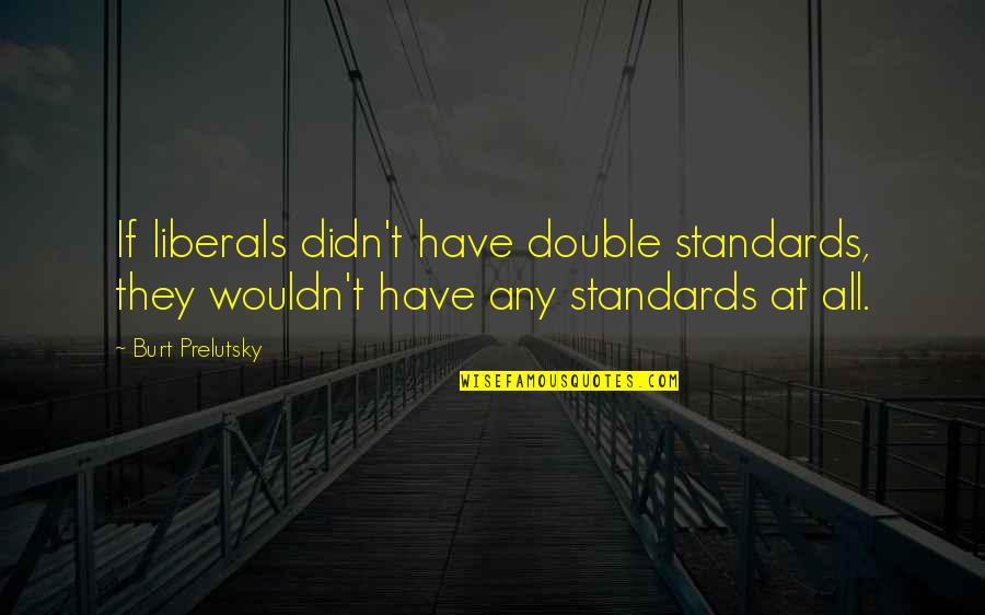 The Double Standard Quotes By Burt Prelutsky: If liberals didn't have double standards, they wouldn't