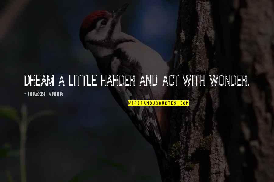 The Dream Act Quotes By Debasish Mridha: Dream a little harder and act with wonder.