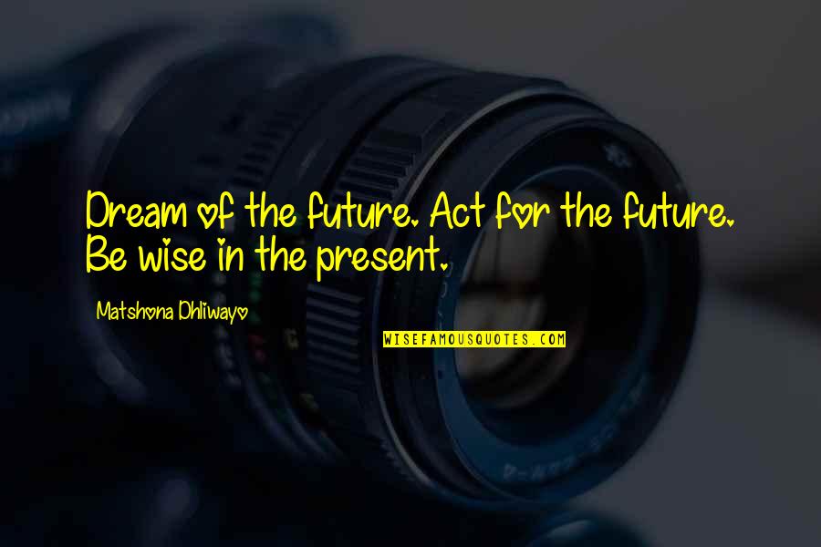 The Dream Act Quotes By Matshona Dhliwayo: Dream of the future. Act for the future.