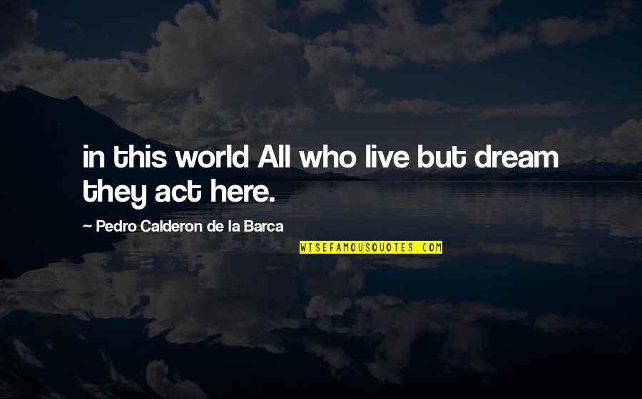 The Dream Act Quotes By Pedro Calderon De La Barca: in this world All who live but dream