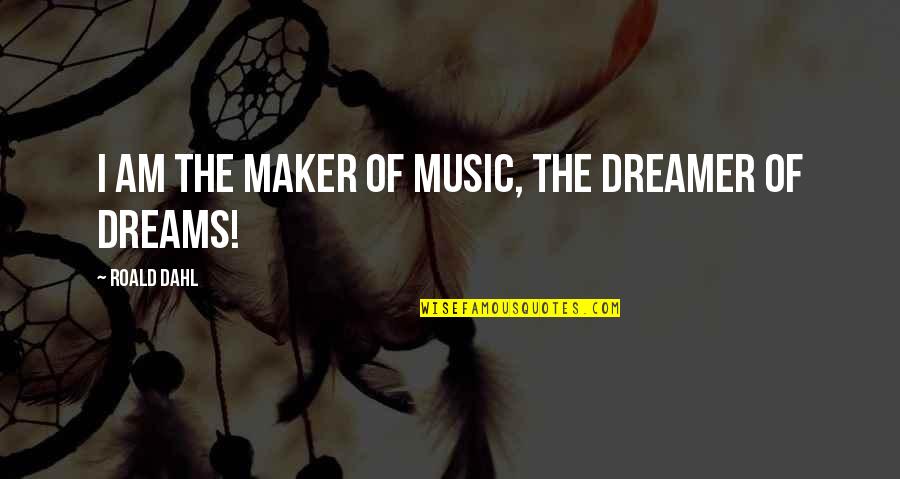 The Dreamer Quotes By Roald Dahl: I am the maker of music, the dreamer