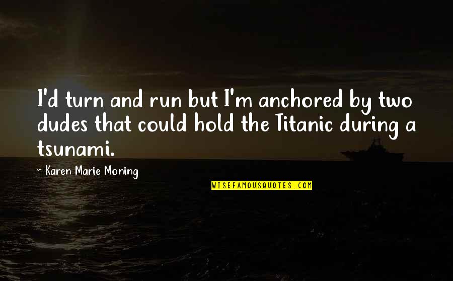 The Dudes Quotes By Karen Marie Moning: I'd turn and run but I'm anchored by The Dudes Quotes By Karen Marie Moning: I'd turn and run but I'm anchored by
