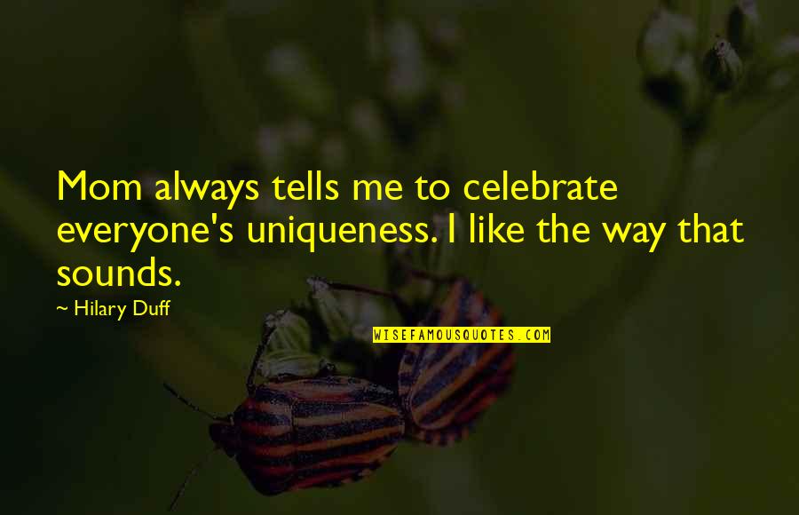 The Duff Mom Quotes By Hilary Duff: Mom always tells me to celebrate everyone's uniqueness.