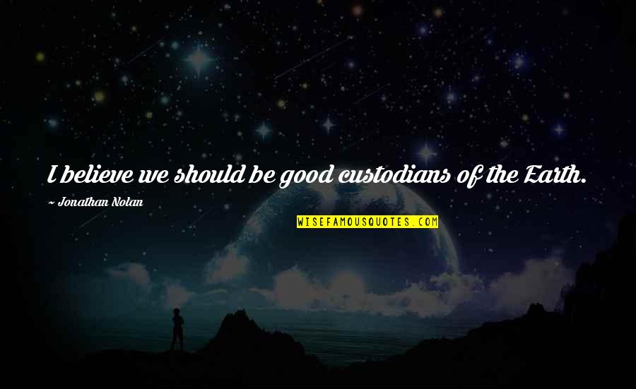 The Earth In The Good Earth Quotes By Jonathan Nolan: I believe we should be good custodians of The Earth In The Good Earth Quotes By Jonathan Nolan: I believe we should be good custodians of