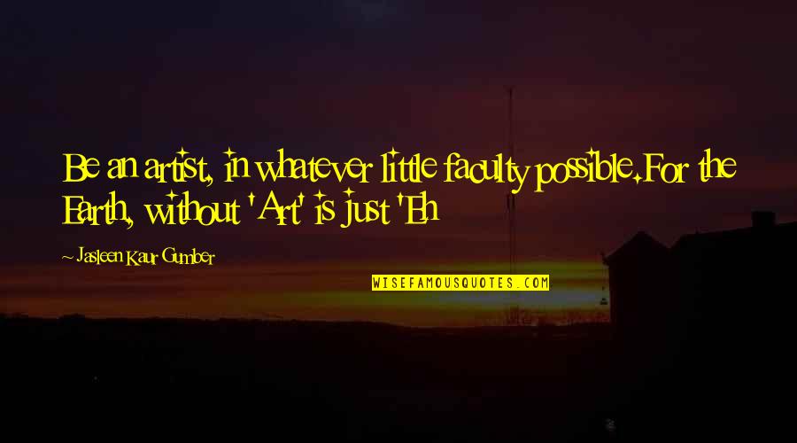 The Earth Without Art Is Just Eh Quotes By Jasleen Kaur Gumber: Be an artist, in whatever little faculty possible.For