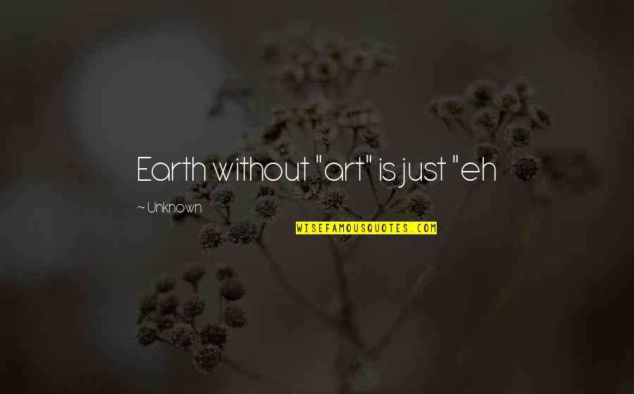 The Earth Without Art Is Just Eh Quotes By Unknown: Earth without "art" is just "eh