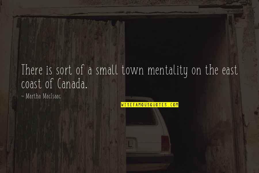 The East Coast Quotes By Martha MacIsaac: There is sort of a small town mentality The East Coast Quotes By Martha MacIsaac: There is sort of a small town mentality