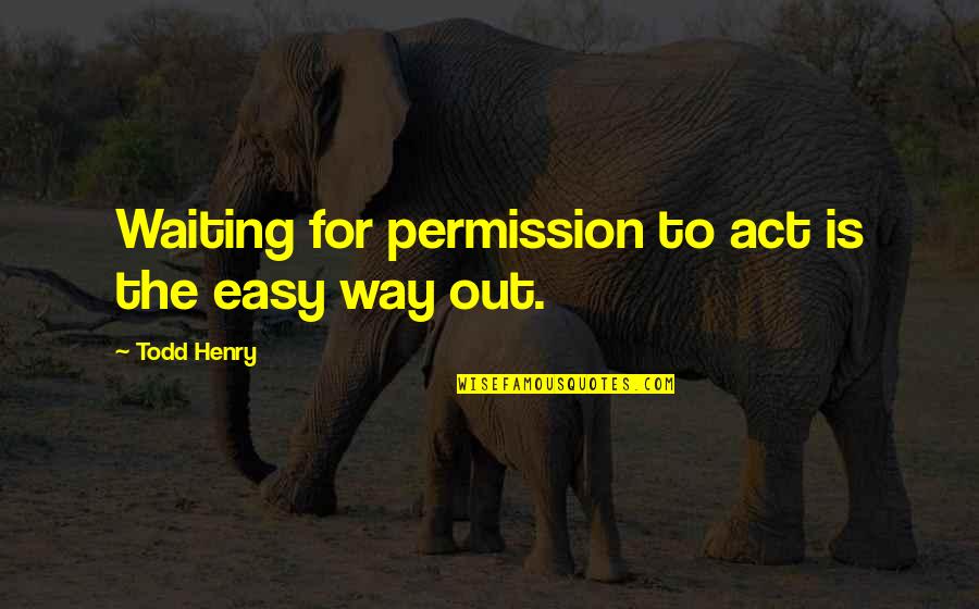 The Easy Way Out Quotes By Todd Henry: Waiting for permission to act is the easy