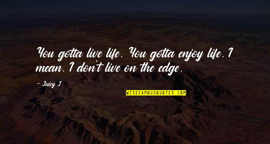 The Edge In Life Quotes By Juicy J: You gotta live life. You gotta enjoy life.