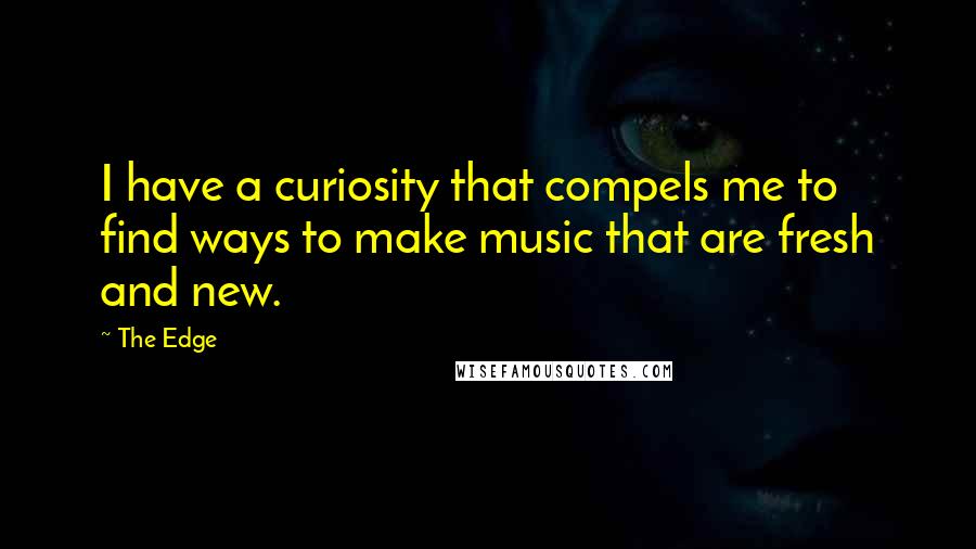 The Edge quotes: I have a curiosity that compels me to find ways to make music that are fresh and new.