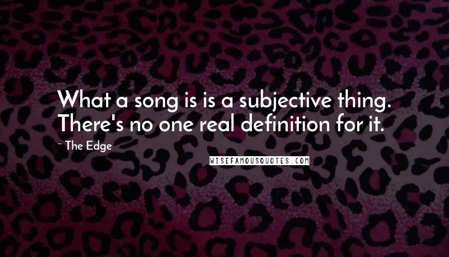 The Edge quotes: What a song is is a subjective thing. There's no one real definition for it.