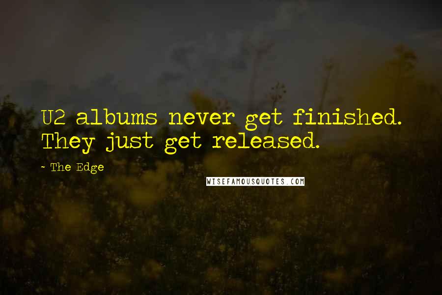 The Edge quotes: U2 albums never get finished. They just get released.