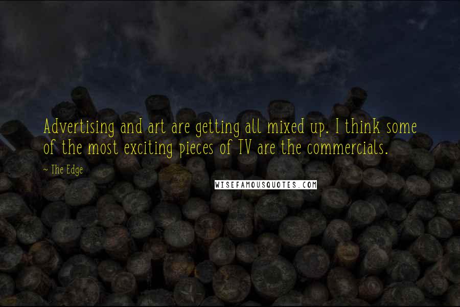 The Edge quotes: Advertising and art are getting all mixed up. I think some of the most exciting pieces of TV are the commercials.