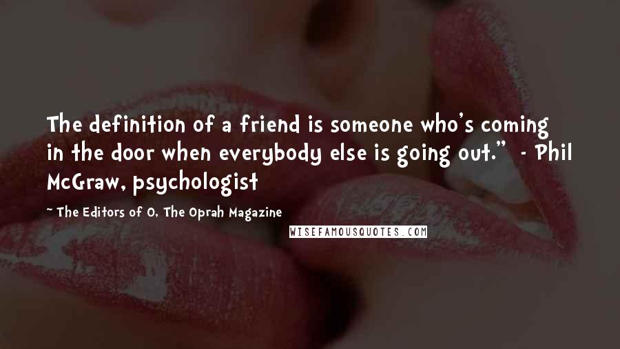 The Editors Of O, The Oprah Magazine quotes: The definition of a friend is someone who's coming in the door when everybody else is going out." - Phil McGraw, psychologist