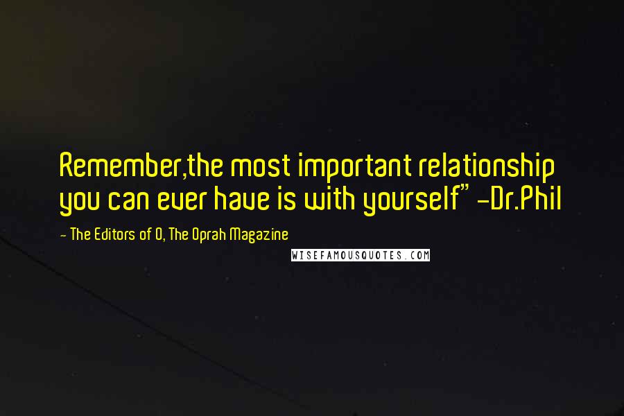 The Editors Of O, The Oprah Magazine quotes: Remember,the most important relationship you can ever have is with yourself"-Dr.Phil