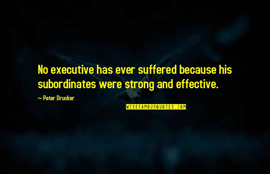 The Effective Executive Quotes By Peter Drucker: No executive has ever suffered because his subordinates
