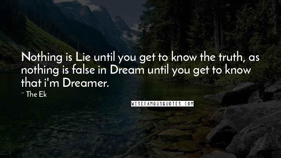 The Ek quotes: Nothing is Lie until you get to know the truth, as nothing is false in Dream until you get to know that i'm Dreamer.