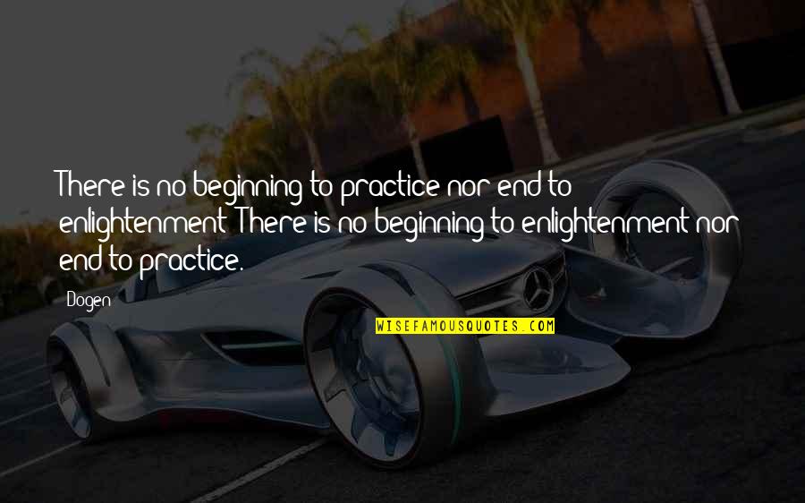 The End Is Just The Beginning Quotes By Dogen: There is no beginning to practice nor end