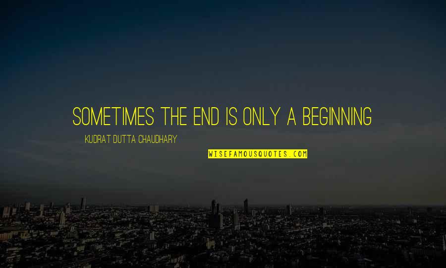 The End Is Only The Beginning Quotes By Kudrat Dutta Chaudhary: Sometimes the end is only a beginning The End Is Only The Beginning Quotes By Kudrat Dutta Chaudhary: Sometimes the end is only a beginning