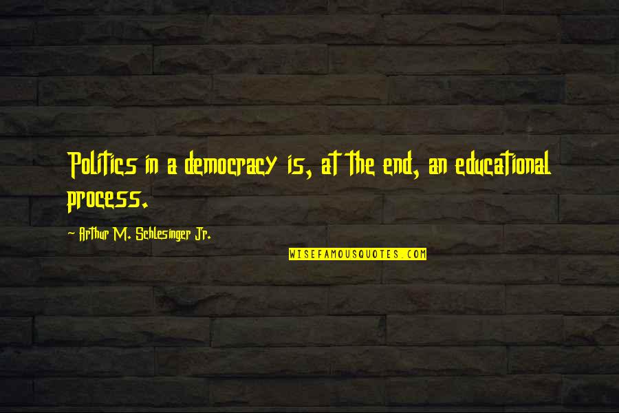 The End Of Democracy Quotes By Arthur M. Schlesinger Jr.: Politics in a democracy is, at the end,