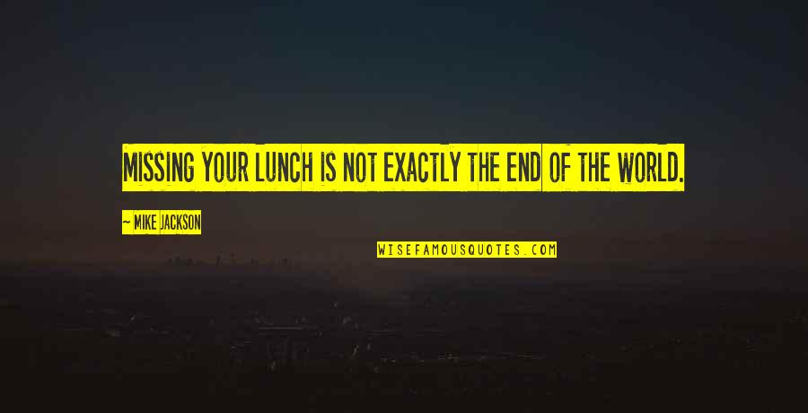 The End Of The World Quotes By Mike Jackson: Missing your lunch is not exactly the end