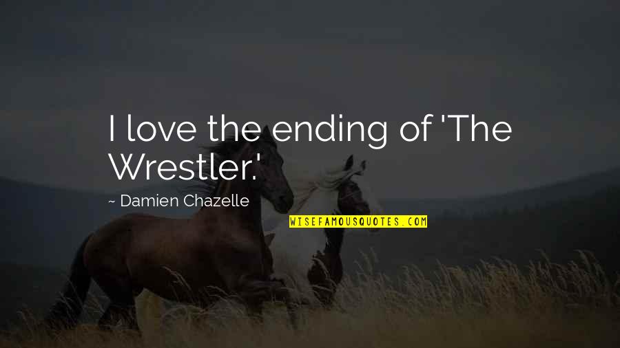 The Ending Of Love Quotes By Damien Chazelle: I love the ending of 'The Wrestler.' The Ending Of Love Quotes By Damien Chazelle: I love the ending of 'The Wrestler.'