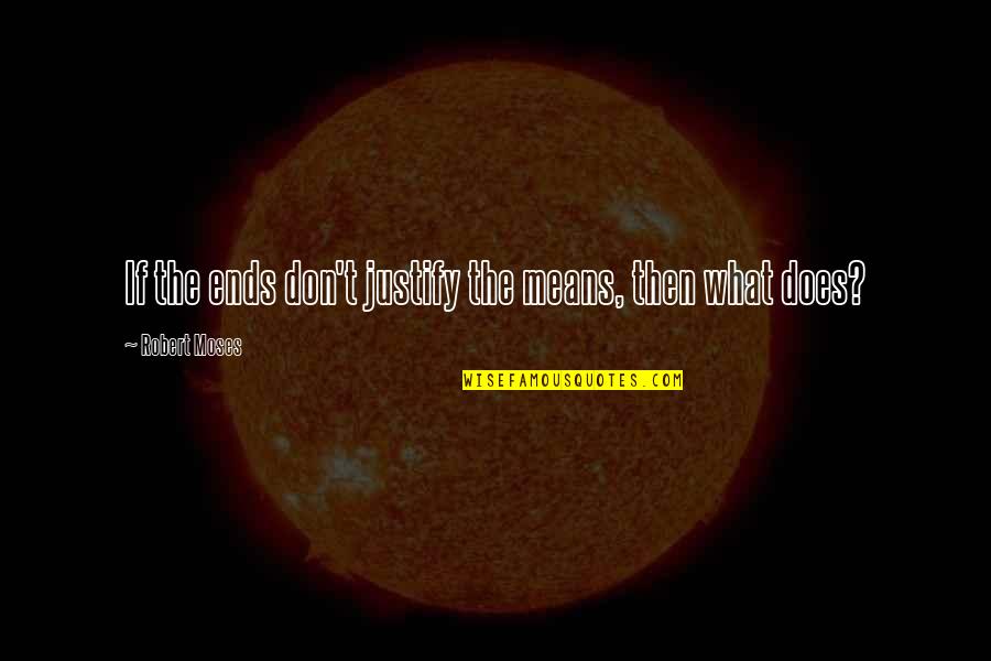 The Ends Don't Justify The Means Quotes By Robert Moses: If the ends don't justify the means, then