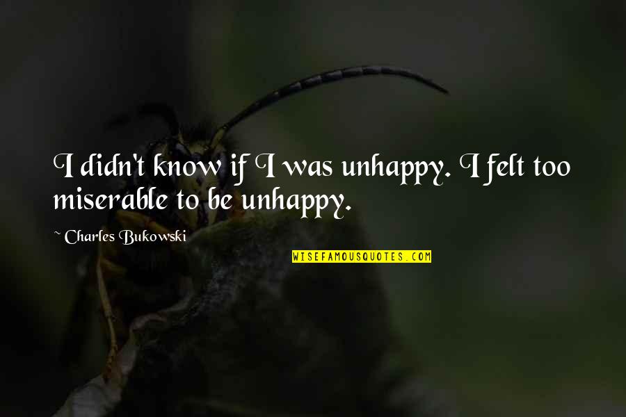 The Ends Not Justifying The Means Quotes By Charles Bukowski: I didn't know if I was unhappy. I