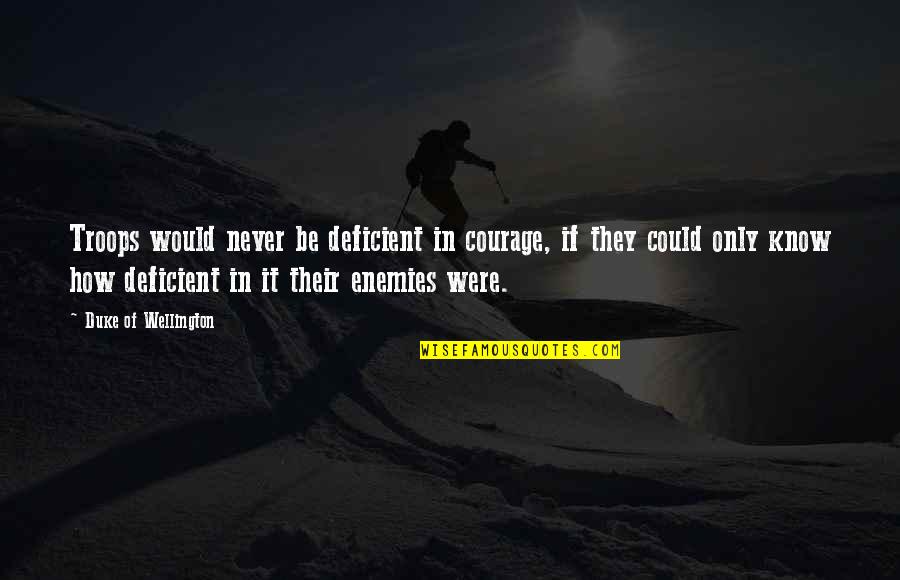 The Enemy Could Be Quotes By Duke Of Wellington: Troops would never be deficient in courage, if