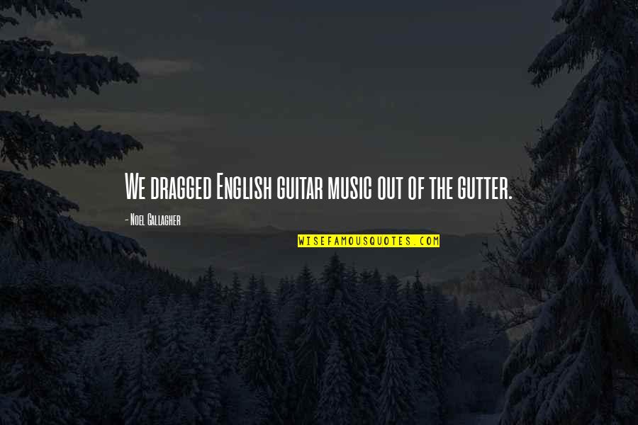 The English Quotes By Noel Gallagher: We dragged English guitar music out of the The English Quotes By Noel Gallagher: We dragged English guitar music out of the