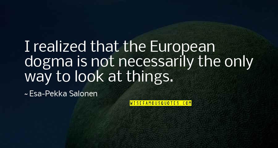 The Esa Quotes By Esa-Pekka Salonen: I realized that the European dogma is not