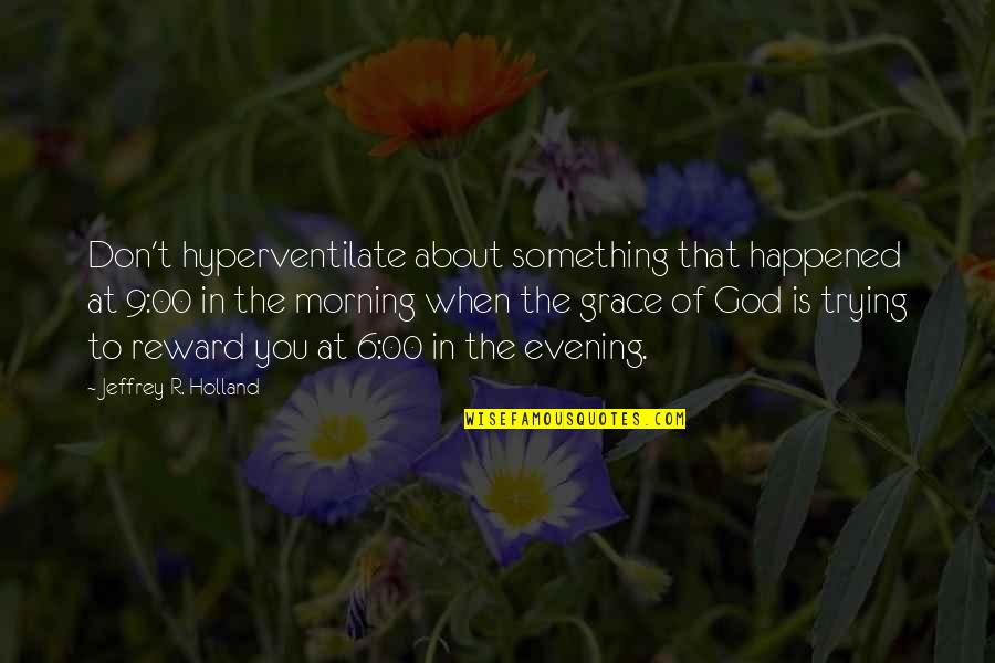 The Evening Quotes By Jeffrey R. Holland: Don't hyperventilate about something that happened at 9:00 The Evening Quotes By Jeffrey R. Holland: Don't hyperventilate about something that happened at 9:00