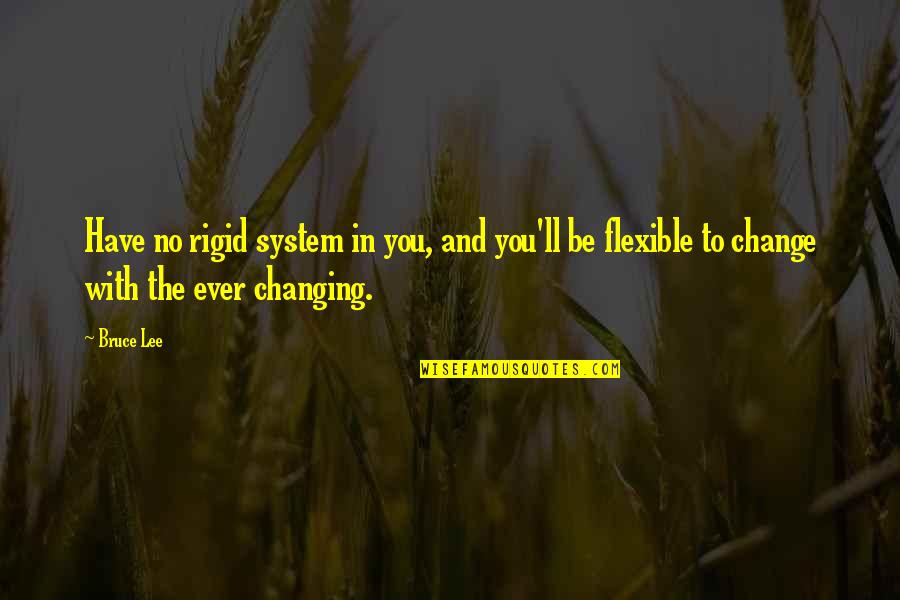 The Ever Changing Quotes By Bruce Lee: Have no rigid system in you, and you'll