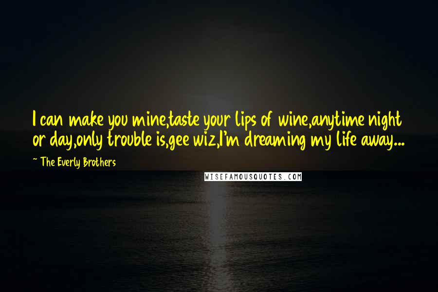 The Everly Brothers quotes: I can make you mine,taste your lips of wine,anytime night or day,only trouble is,gee wiz,I'm dreaming my life away...