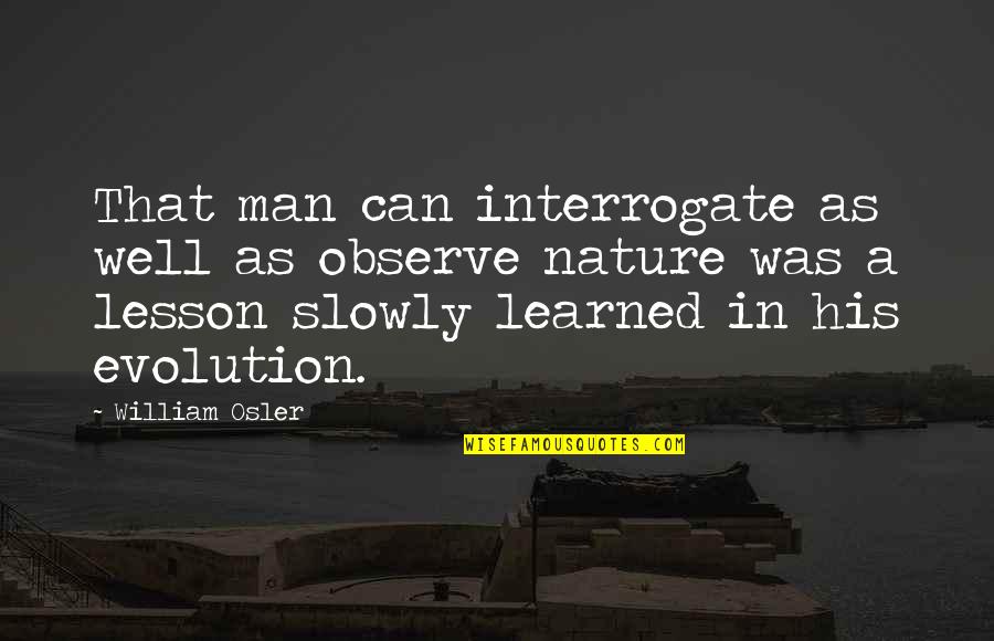 The Evolution Of Man Quotes By William Osler: That man can interrogate as well as observe