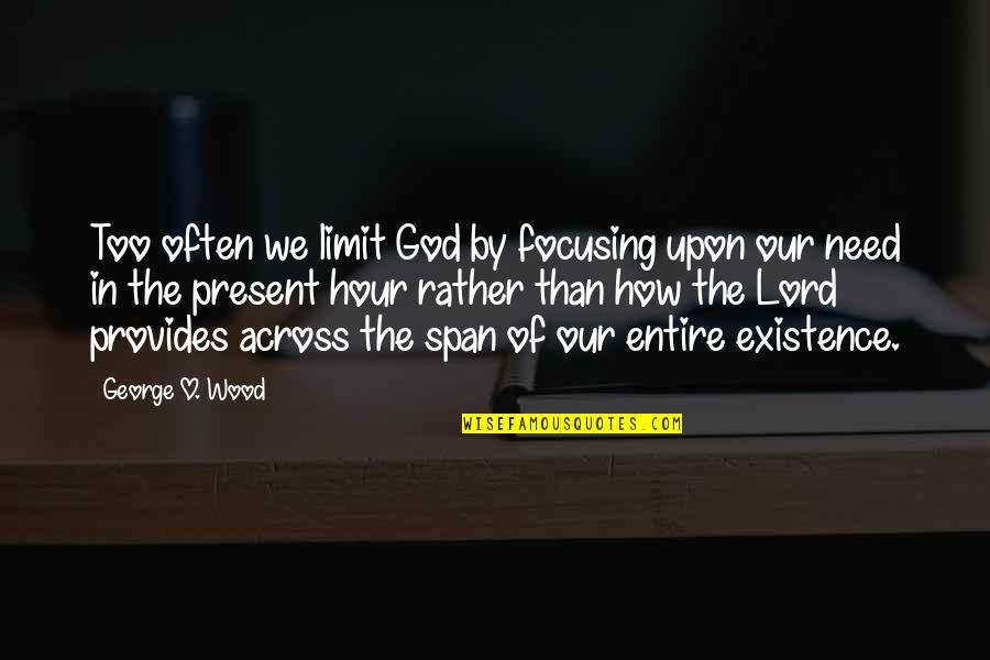 The Existence Of God Quotes By George O. Wood: Too often we limit God by focusing upon