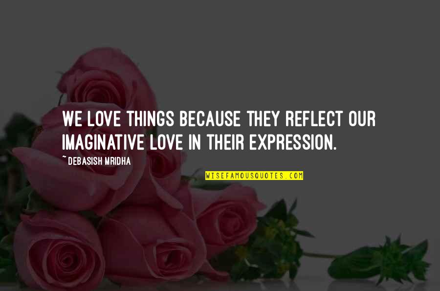 The Expression Of Happiness Quotes By Debasish Mridha: We love things because they reflect our imaginative