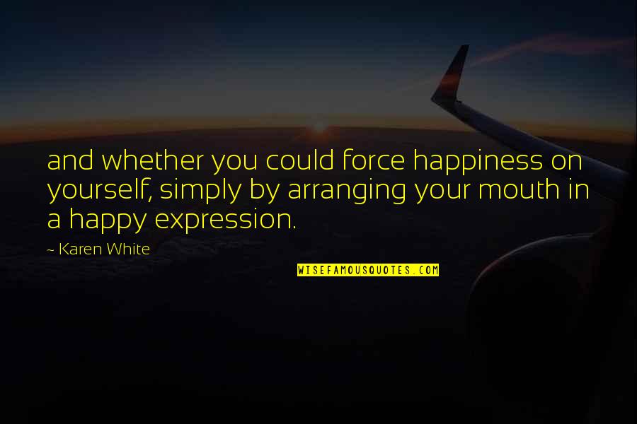 The Expression Of Happiness Quotes By Karen White: and whether you could force happiness on yourself,