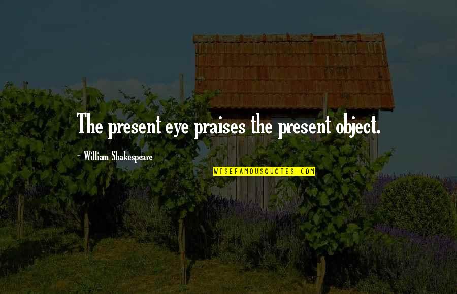 The Eye Of The Beholder Quote Quotes By William Shakespeare: The present eye praises the present object. The Eye Of The Beholder Quote Quotes By William Shakespeare: The present eye praises the present object.