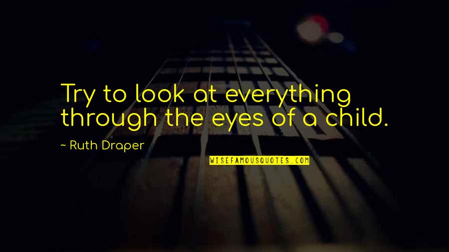 The Eyes Of A Child Quotes By Ruth Draper: Try to look at everything through the eyes The Eyes Of A Child Quotes By Ruth Draper: Try to look at everything through the eyes